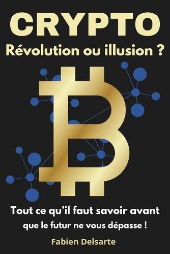 Crypto: Révolution ou illusion ?: Tout ce qu'il faut savoir avant que le futur ne vous dépasse.