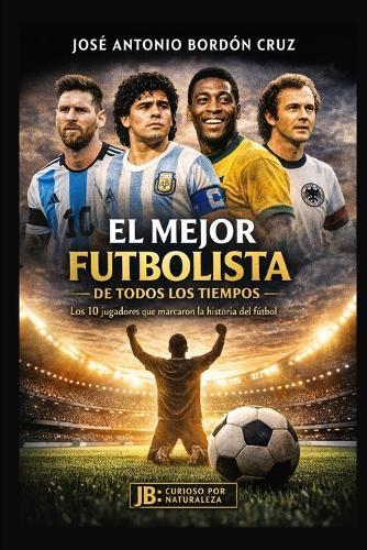 El Mejor Futbolista de Todos Los Tiempos: Los 10 jugadores que marcaron la historia del fútbol