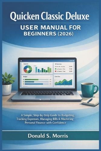 Quicken Classic Deluxe User Manual for beginners (2026): A Simple, Step-by-Step Guide to Budgeting, Tracking Expenses, Managing Bills & Mastering Personal Finance with Confidence