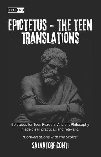 Epictetus: The Teen Translations: Epictetus for Teen Readers: Ancient Philosophy made clear, practical, and relevant.