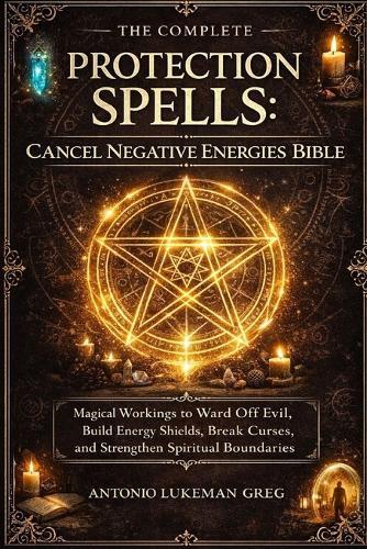 Protection Spells: CANCEL NEGATIVE ENERGIES BIBLE: Magical Workings to Ward Off Evil, Build Energy Shields, Break Curses, and Strengthen Spiritual Boundaries