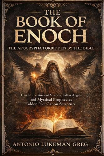 The Book of Enoch: THE APOCRYPHA FORBIDDEN BY THE BIBLE: Unveil the Ancient Visions, Fallen Angels, and Mystical Prophecies Hidden from Canon Scripture