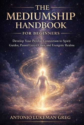 The Mediumship Handbook for Beginners: Develop Your Psychic Connection to Spirit Guides, Passed Loved Ones, and Energetic