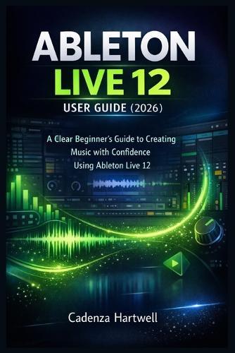 Ableton Live 12 User Guide (2026): A Clear Beginner's Guide to Creating Music with Confidence Using Ableton Live 12
