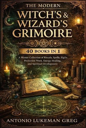 The Modern Witch's & Wizard's Grimoire: 40 BOOKS IN 1: A Master Collection of Rituals, Spells, Sigils, Protection Work, Energy Healing, and Spiritual Development
