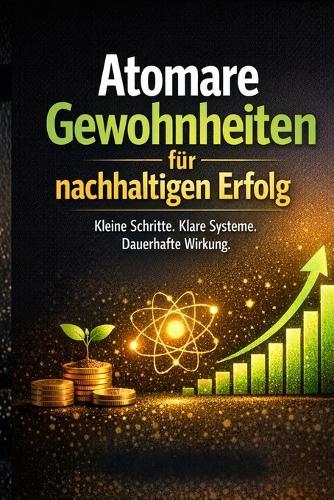Atomare Gewohnheiten für nachhaltigen Erfolg: Kleine Schritte. Klare Systeme. Dauerhafte Wirkung.