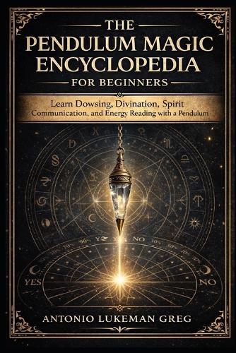 The Pendulum Magic Encyclopedia for Beginner: Learn Dowsing, Divination, Spirit Communication, and Energy Reading with a Pendulum