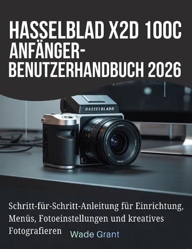 Hasselblad X2D 100C Anfänger-Benutzerhandbuch 2026: Schritt-für-Schritt-Anleitung für Einrichtung, Menüs, Fotoeinstellungen und kreatives Fotografieren