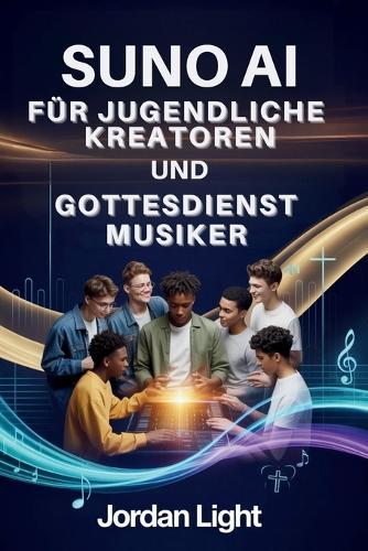 Suno AI für Jugendliche Kreatoren und Gottesdienst Musiker: Von der Anregung bis zum Lobpreis: Glaubensvolle Lieder in wenigen Minuten erschaffen