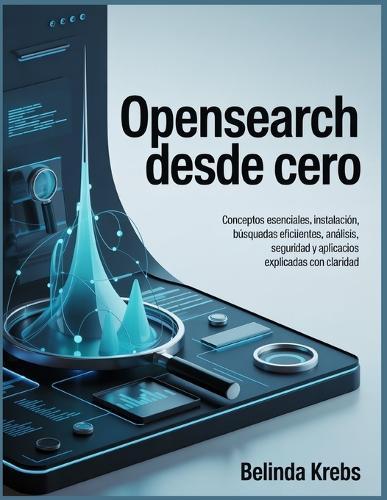 OpenSearch desde Cero: Conceptos esenciales, instalación, búsquedas eficientes, análisis seguridad y aplicaciones prácticas explicadas con claridad