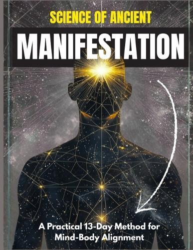 Science of Ancient Manifestation: A Practical 13-Day Method to Reprogram the Mind, Energy & Reality