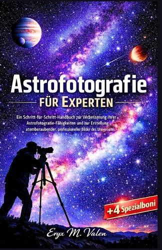Astrofotografie für Experten: Ein Schritt-für-Schritt-Handbuch zur Verbesserung Ihrer Astrofotografie-Fähigkeiten und zur Erstellung atemberaubender, professioneller Bilder des Universums