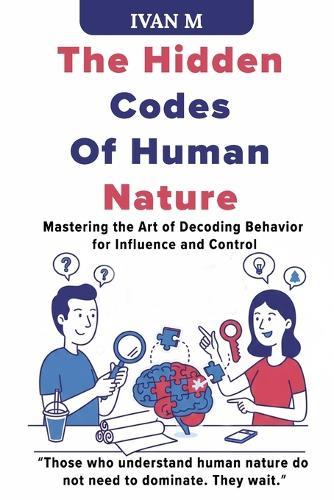 The Hidden Codes of Human Nature: Mastering the Art of Decoding Behavior for Influence and Control