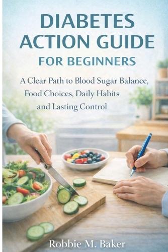 Diabetes action guide for beginners: A clear path to blood sugar balance, food choices, daily habits and lasting control