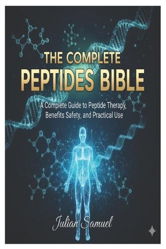 The Complete Peptides Bible: A Complete Guide to Peptide Therapy, Benefits, Safety, and Practical Use