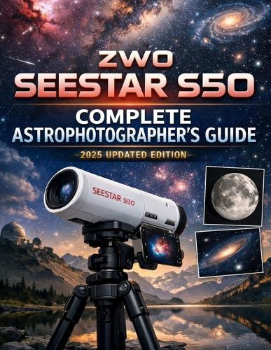 Zwo Seestar S50 Complete Astrophotographers Guide (2025 Updated Edition): With Illustrative Visual
