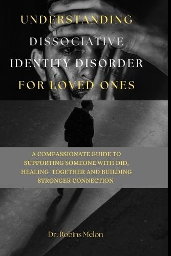 Understanding Dissociative Identity Disorder for Loved Ones: A Compassionate Guide to Supporting Someone with Did, Healing Together and Building Stronger Connection