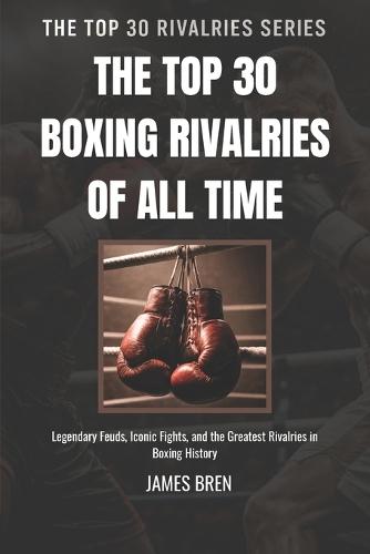 The Top 30 Boxing Rivalries of all Time: Legendary Feuds, Iconic Fights, and the Greatest Rivalries in Boxing History