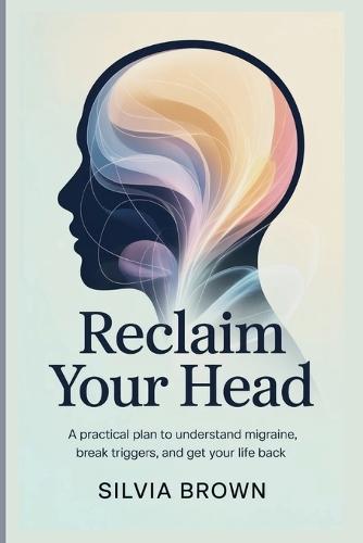 Reclaim Your Head: A Practical Plan to Understand Migraine, Break Triggers, and Get Your Life Back