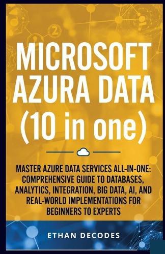 MICROSOFT AZURA DATA (10 in one): Master Azure Data Services All-In-One: Comprehensive Guide to Databases, Analytics, Integration, Big Data, Ai, and Real-World Implementations for Beginners to Expert