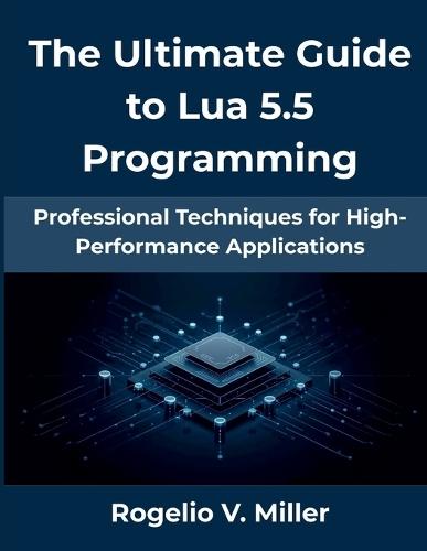 The Ultimate Guide to Lua 5.5 Programming: Professional Techniques for High-Performance Applications