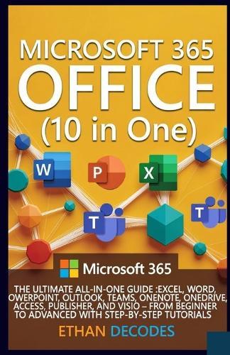 MICROSOFT 365 OFFICE (10 in One): The Ultimate All-In-One Guide: Excel, Word, Powerpoint, Outlook, Teams, Onenote, Onedrive, Access, and VISIO - From Beginner to Advanced with Step-By-Step