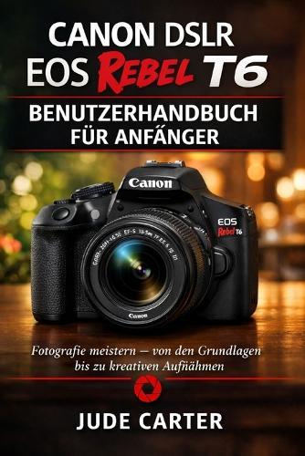 Canon Dslr EOS Rebel T6 Benutzerhandbuch Für Anfänger: Fotografie meistern - von den Grundlagen bis zu kreativen Aufnahmen