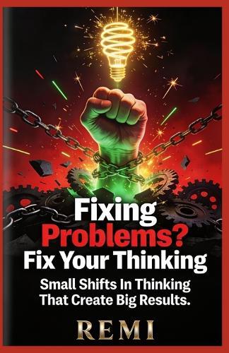 Fixing Problems? Fix Your Thinking: Small Shifts In Thinking That Create Big Results