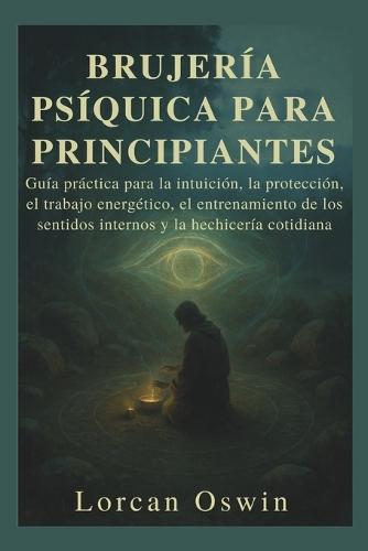Brujería Psíquica Para Principiantes: Guía práctica para la intuición, la protección, el trabajo energético, el entrenamiento de los sentidos internos y la hechicería cotidiana