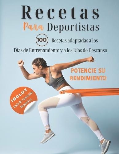 Recetas para deportistas: 100 recetas adaptadas a los días de entrenamiento y a los días de descanso para potenciar su rendimiento