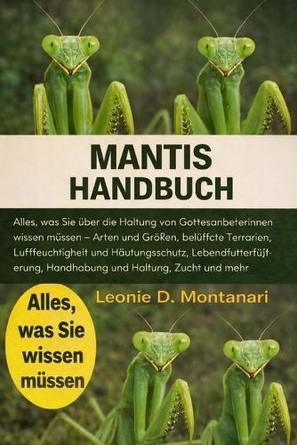 Mantis Handbuch: Alles, was Sie über die Haltung von Gottesanbeterinnen wissen müssen - Arten und Größen, belüftete Terrarien, Luftfeuchtigkeit und Häutungsschutz, Lebendfutterfütterung, Handhabung und Haltung, Zucht und mehr