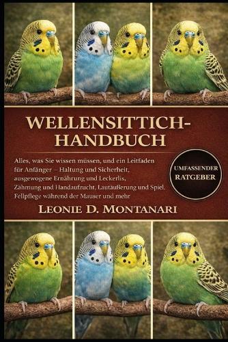 Wellensittich-Handbuch: Alles, was Sie wissen müssen, und ein Leitfaden für Anfänger - Haltung und Sicherheit, ausgewogene Ernährung und Leckerlis, Zähmung und Handaufzucht, Lautäußerungen und Spiel, Fellpflege während der Mauser und mehr