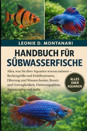 Handbuch Für Süßwasserfische: Alles, was Sie über Aquarien wissen müssen - Beckengröße und Einfahrprozess, Filterung und Wasserchemie, Besatz und Verträglichkeit, Fütterungspläne, Aquascaping und mehr