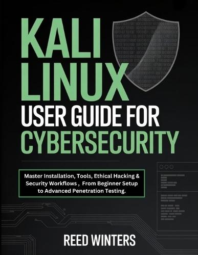 Kali Linux User Guide for Cybersecurity: Master Installation, Tools, Ethical Hacking & Security Workflows, From Beginner Setup to Advanced Penetration Testing.