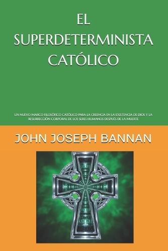El Superdeterminista Católico: Un Nuevo Marco Filosófico Católico Para La Creencia En La Existencia de Dios Y La Resurrección Corporal de Los Seres Humanos Después de la Muerte