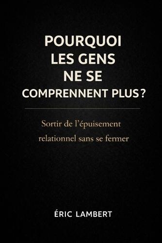 Pourquoi les Gens ne se Comprennent Plus: Sortir de l'épuisement relationnel sans se fermer