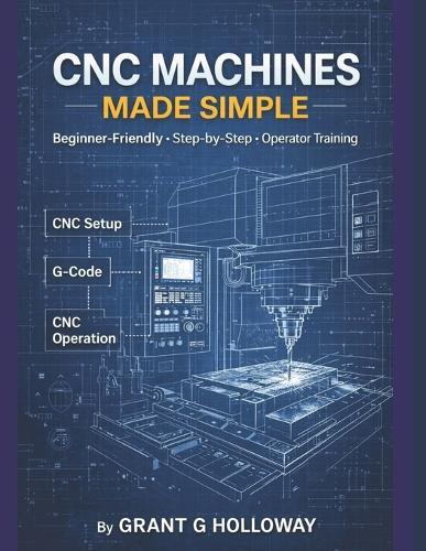 CNC Machines Made Simple: A Practical User Guide for Beginners and Operators