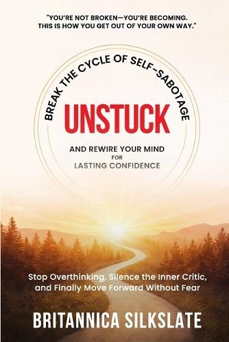 Unstuck: BREAK THE CYCLE OF SELF-SABOTAGE AND REWIRE YOUR MIND FOR LASTING CONFIDENCE: Stop Overthinking, Silence the Inner Critic, and Finally Move Forward Without Fear
