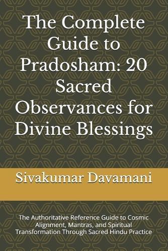 The Complete Guide to Pradosham: 20 Sacred Observances for Divine Blessings: The Authoritative Reference Guide to Cosmic Alignment, Mantras, and Spiritual Transformation Through Sacred Hindu Practice