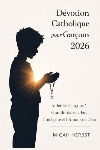Dévotion Catholique pour Garçons 2026: Aider les Garçons à Grandir dans la Foi, l'Intégrité et l'Amour de Dieu
