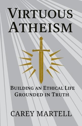 Virtuous Atheism: Building an Ethical Life Grounded in Truth