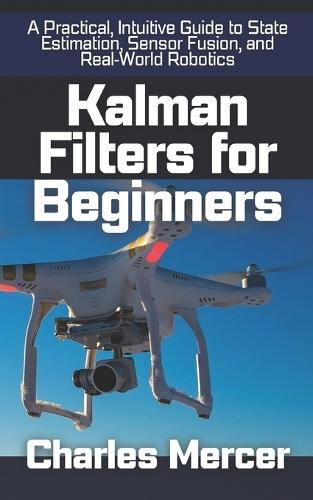 Kalman Filters for Beginners: A Practical, Intuitive Guide to State Estimation, Sensor Fusion, and Real-World Robotics