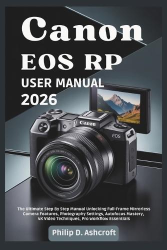 Canon EOS RP User Manual 2026: The Ultimate Step By Step Manual Unlocking Full-Frame Mirrorless Camera Features, Photography Settings, Autofocus Mastery, 4K Video Techniques, Pro Workflow Essentials