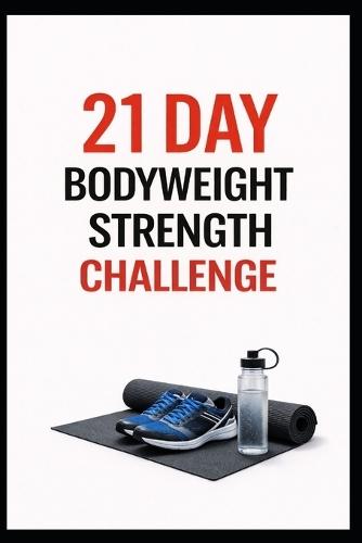 21 Day Bodyweight Strength Challenge: Build Full Body Strength at Home in Just 21 Days Using No Equipment