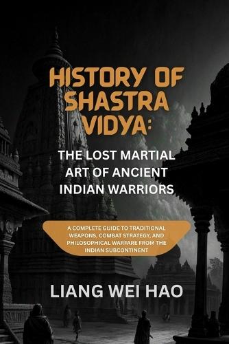 History of Shastra Vidya: The Lost Martial Art of Ancient Indian Warriors: A Complete Guide to Traditional Weapons, Combat Strategy, and Philosophical Warfare from the Indian Subcontinent