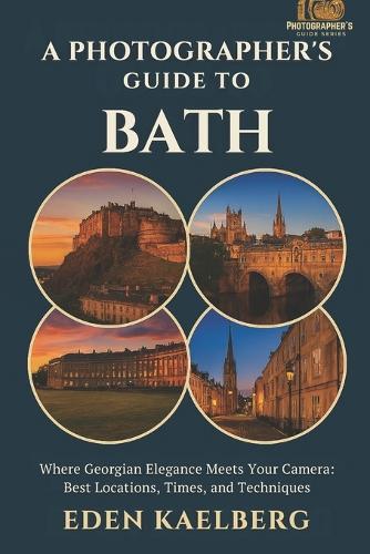 A Photographer's Guide to Bath: Where Georgian Elegance Meets Your Camera: Best Locations, Times, and Techniques