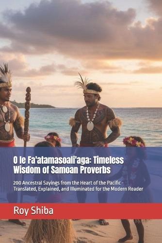 O le Fa'atamasoali'aga: Timeless Wisdom of Samoan Proverbs: 200 Ancestral Sayings from the Heart of the Pacific - Translated, Explained, and Illuminated for the Modern Reader