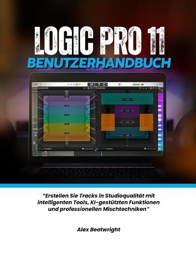 Logic Pro 11 Benutzerhandbuch: ""Erstellen Sie Tracks in Studioqualität mit intelligenten Tools, KI-gestützten Funktionen und professionellen Mischtechniken""