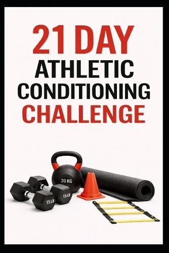 21 Day Athletic Conditioning Challenge: Train Like an Athlete With Strength, Power, and Conditioning Workouts