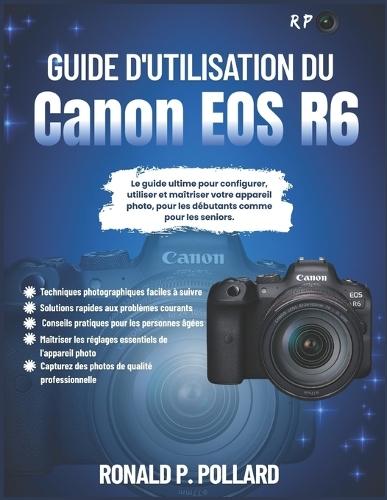 Guide d'utilisation du Canon EOS R6: Le guide ultime pour configurer, utiliser et maîtriser votre appareil photo, pour les débutants comme pour les seniors.